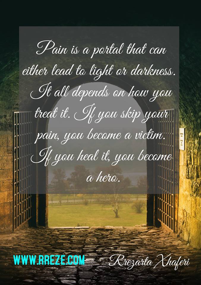 Pain is a portal that can either lead to light or darkness. It all depends on how you treat it. If you skip your pain, you become a victim. If you heal it, you become a hero.